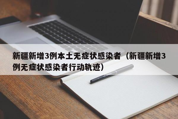 新疆新增3例本土无症状感染者（新疆新增3例无症状感染者行动轨迹）