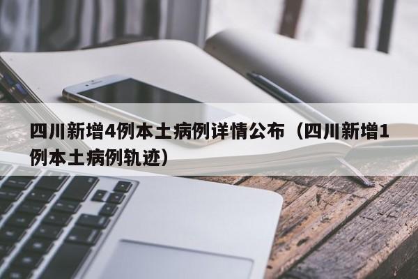 四川新增4例本土病例详情公布（四川新增1例本土病例轨迹）