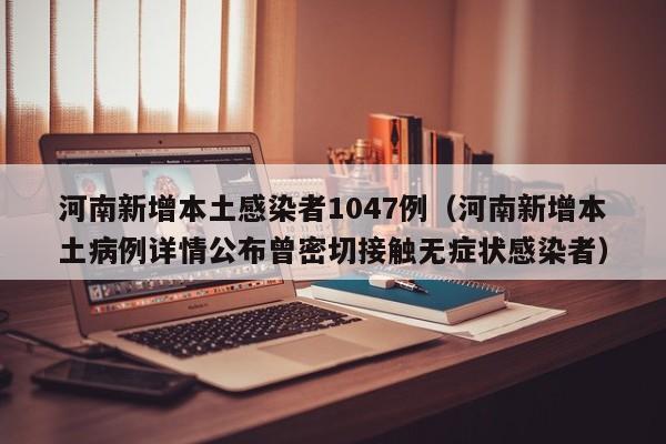 河南新增本土感染者1047例（河南新增本土病例详情公布曾密切接触无症状感染者）