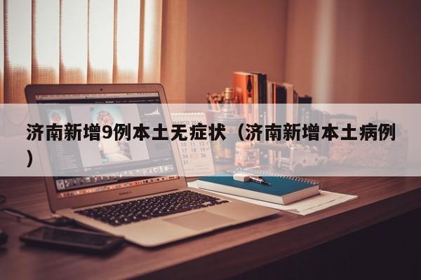 济南新增9例本土无症状（济南新增本土病例）