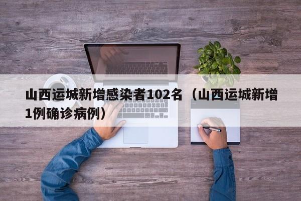 山西运城新增感染者102名（山西运城新增1例确诊病例）