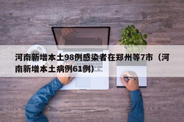 河南新增本土98例感染者在郑州等7市（河南新增本土病例61例）