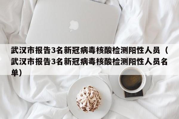 武汉市报告3名新冠病毒核酸检测阳性人员（武汉市报告3名新冠病毒核酸检测阳性人员名单）