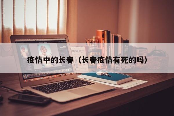 疫情中的长春（长春疫情有死的吗）