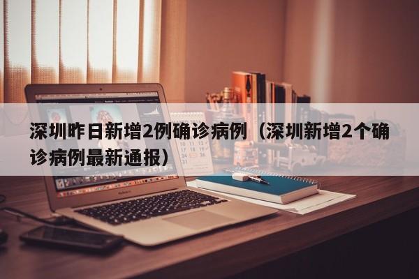 深圳昨日新增2例确诊病例（深圳新增2个确诊病例最新通报）