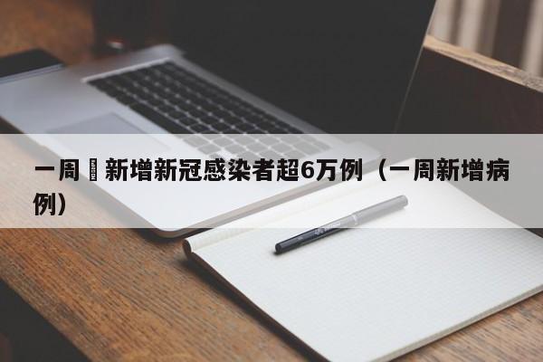 一周內新增新冠感染者超6万例（一周新增病例）
