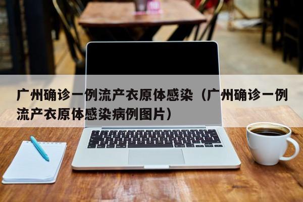 广州确诊一例流产衣原体感染（广州确诊一例流产衣原体感染病例图片）