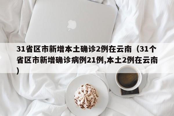 31省区市新增本土确诊2例在云南（31个省区市新增确诊病例21例,本土2例在云南）