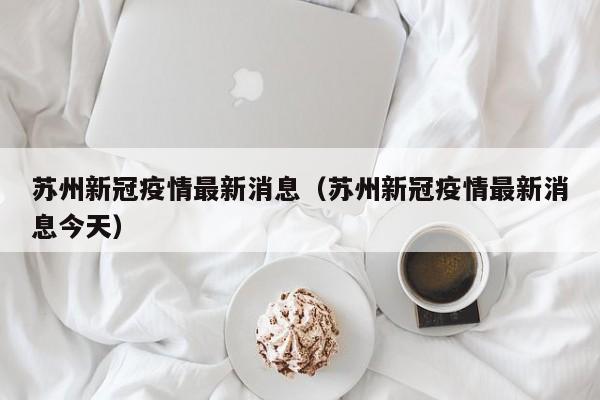 苏州新冠疫情最新消息（苏州新冠疫情最新消息今天）