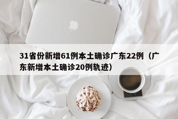 31省份新增61例本土确诊广东22例（广东新增本土确诊20例轨迹）