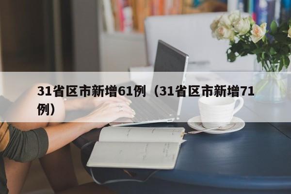 31省区市新增61例（31省区市新增71例）