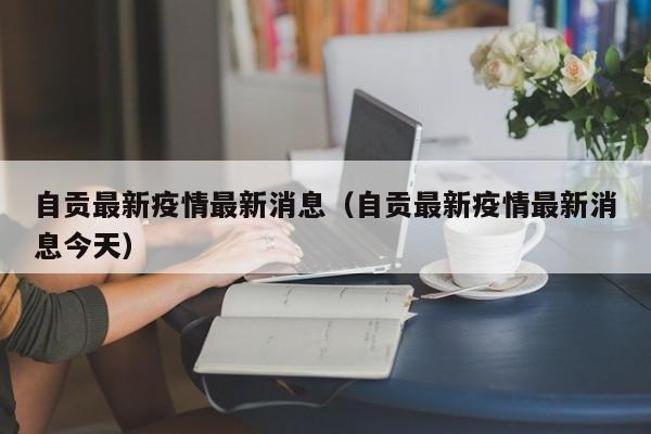 自贡最新疫情最新消息（自贡最新疫情最新消息今天）