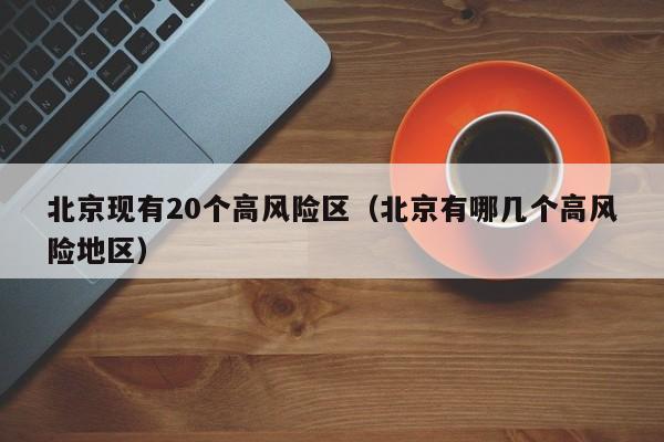 北京现有20个高风险区（北京有哪几个高风险地区）