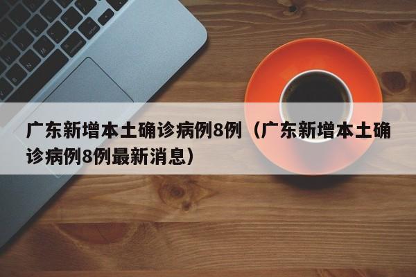 广东新增本土确诊病例8例（广东新增本土确诊病例8例最新消息）