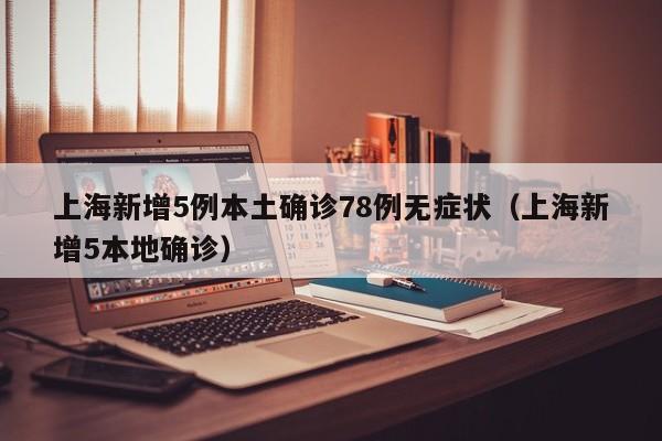 上海新增5例本土确诊78例无症状（上海新增5本地确诊）