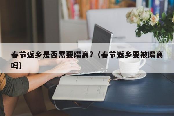 春节返乡是否需要隔离?（春节返乡要被隔离吗）