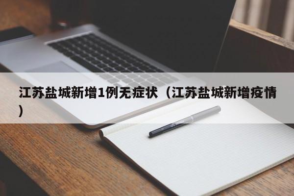 江苏盐城新增1例无症状（江苏盐城新增疫情）