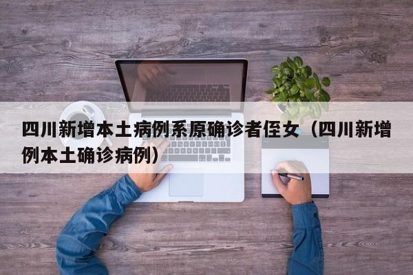 四川新增本土病例系原确诊者侄女（四川新增例本土确诊病例）