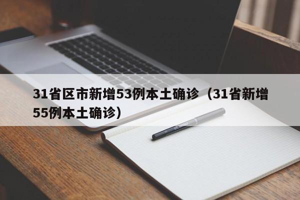 31省区市新增53例本土确诊（31省新增55例本土确诊）