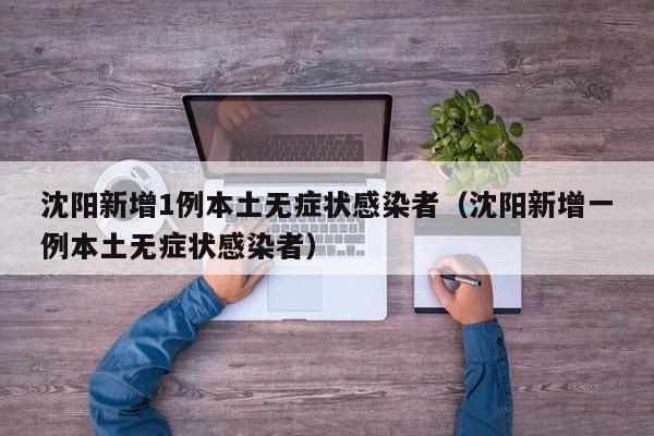 沈阳新增1例本土无症状感染者（沈阳新增一例本土无症状感染者）