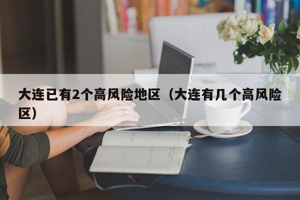 大连已有2个高风险地区（大连有几个高风险区）
