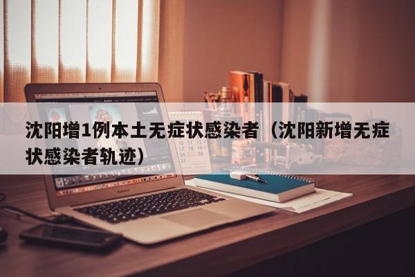 沈阳增1例本土无症状感染者（沈阳新增无症状感染者轨迹）