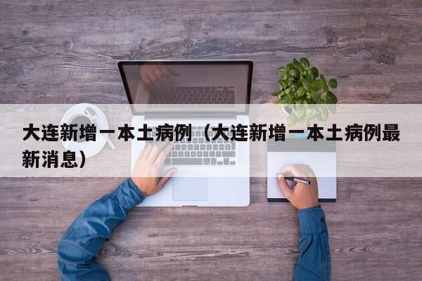 大连新增一本土病例（大连新增一本土病例最新消息）