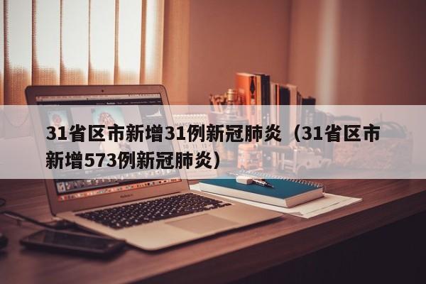 31省区市新增31例新冠肺炎（31省区市新增573例新冠肺炎）