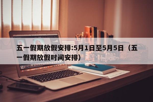 五一假期放假安排:5月1日至5月5日（五一假期放假时间安排）