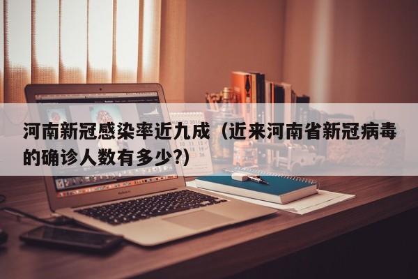 河南新冠感染率近九成（近来河南省新冠病毒的确诊人数有多少?）