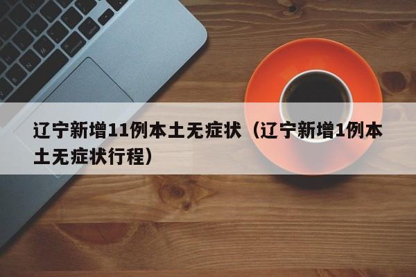 辽宁新增11例本土无症状（辽宁新增1例本土无症状行程）