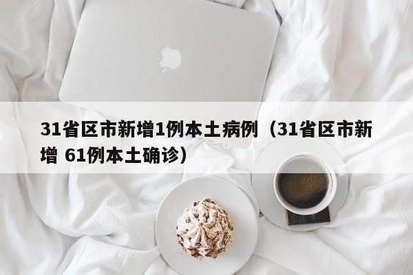 31省区市新增1例本土病例（31省区市新增 61例本土确诊）