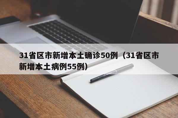 31省区市新增本土确诊50例（31省区市新增本土病例55例）