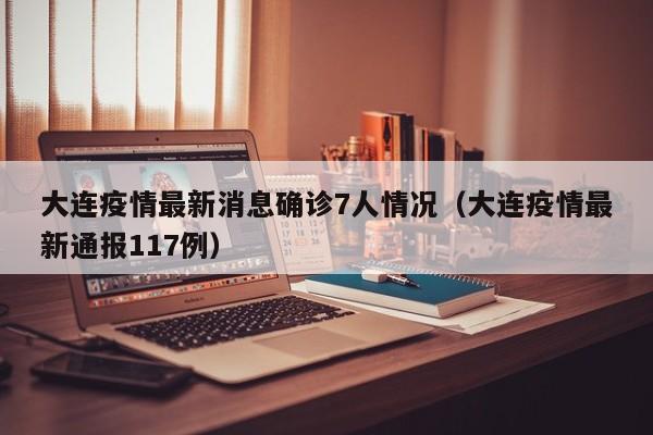 大连疫情最新消息确诊7人情况（大连疫情最新通报117例）