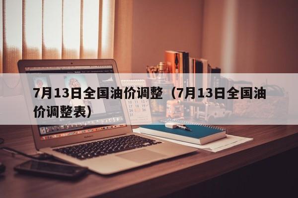 7月13日全国油价调整（7月13日全国油价调整表）