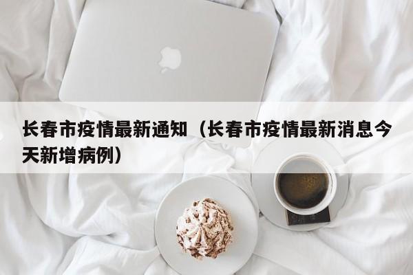 长春市疫情最新通知（长春市疫情最新消息今天新增病例）