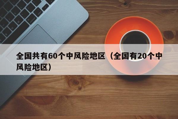 全国共有60个中风险地区（全国有20个中风险地区）