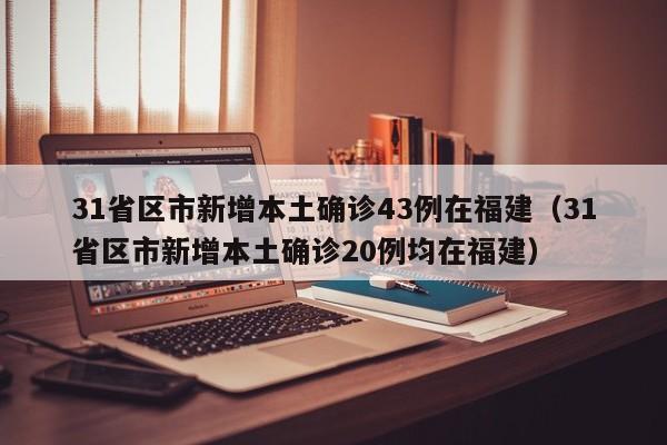 31省区市新增本土确诊43例在福建（31省区市新增本土确诊20例均在福建）
