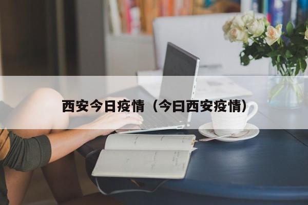 西安今日疫情（今曰西安疫情）