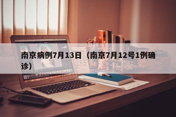 南京病例7月13日（南京7月12号1例确诊）