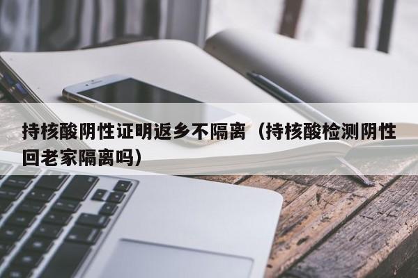 持核酸阴性证明返乡不隔离（持核酸检测阴性回老家隔离吗）