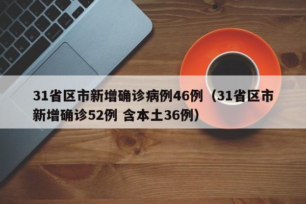 31省区市新增确诊病例46例（31省区市新增确诊52例 含本土36例）