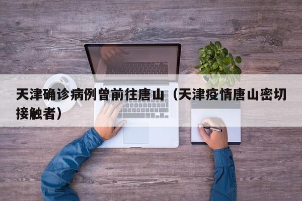天津确诊病例曾前往唐山（天津疫情唐山密切接触者）