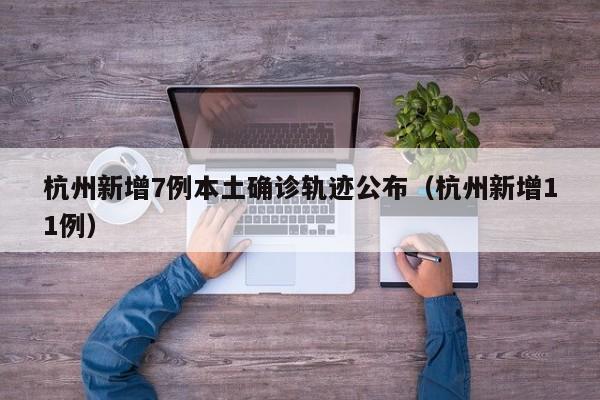 杭州新增7例本土确诊轨迹公布（杭州新增11例）
