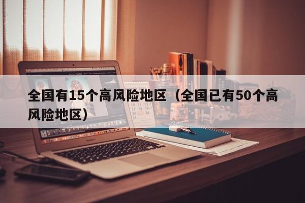 全国有15个高风险地区（全国已有50个高风险地区）