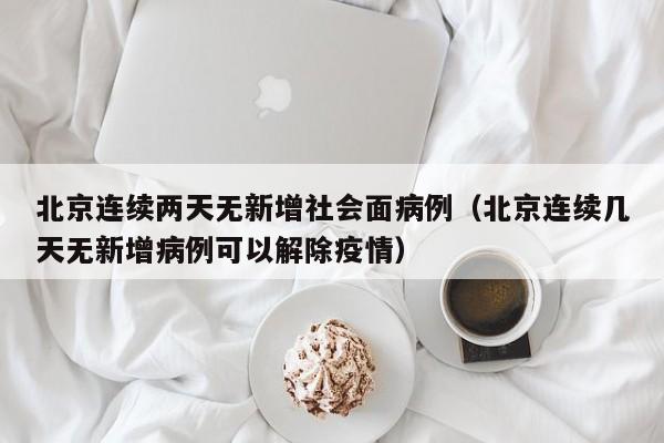 北京连续两天无新增社会面病例（北京连续几天无新增病例可以解除疫情）