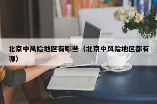 北京中风险地区有哪些（北京中风险地区都有哪）