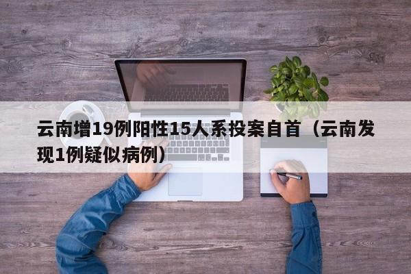 云南增19例阳性15人系投案自首（云南发现1例疑似病例）