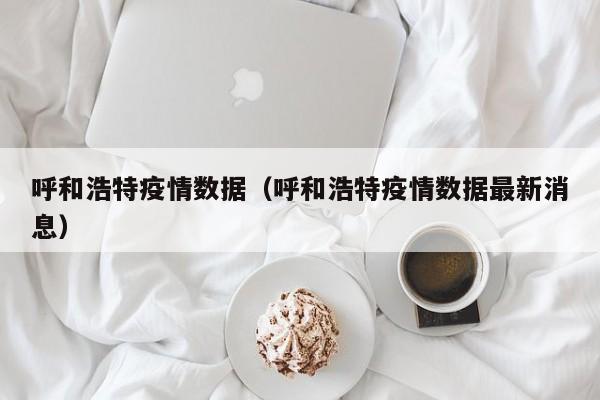呼和浩特疫情数据（呼和浩特疫情数据最新消息）