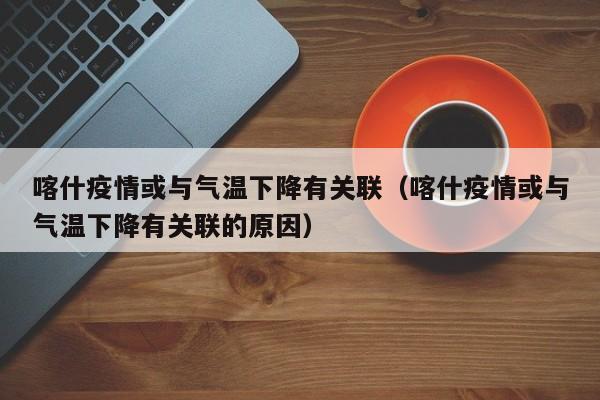 喀什疫情或与气温下降有关联（喀什疫情或与气温下降有关联的原因）